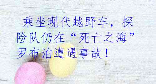  乘坐现代越野车，探险队仍在“死亡之海”罗布泊遭遇事故！