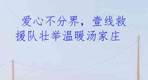  爱心不分界，壹线救援队壮举温暖汤家庄