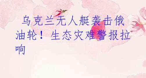  乌克兰无人艇袭击俄油轮！生态灾难警报拉响