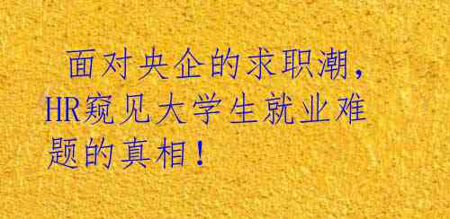  面对央企的求职潮，HR窥见大学生就业难题的真相！