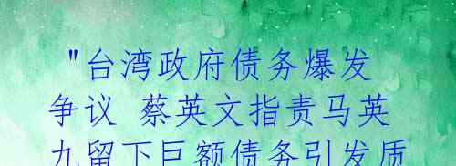  "台湾政府债务爆发争议 蔡英文指责马英九留下巨额债务引发质疑"