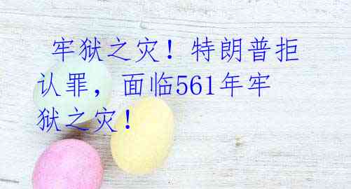  牢狱之灾！特朗普拒认罪，面临561年牢狱之灾！