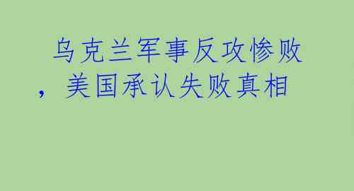  乌克兰军事反攻惨败，美国承认失败真相