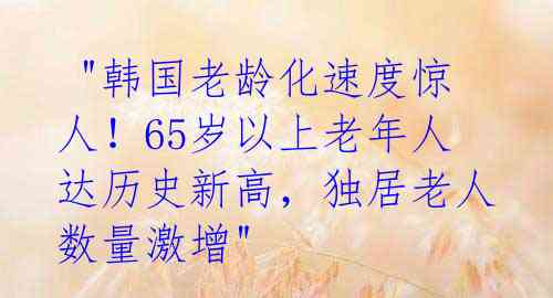  "韩国老龄化速度惊人！65岁以上老年人达历史新高，独居老人数量激增"