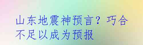 山东地震神预言？巧合不足以成为预报