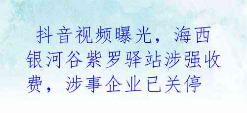  抖音视频曝光，海西银河谷紫罗驿站涉强收费，涉事企业已关停