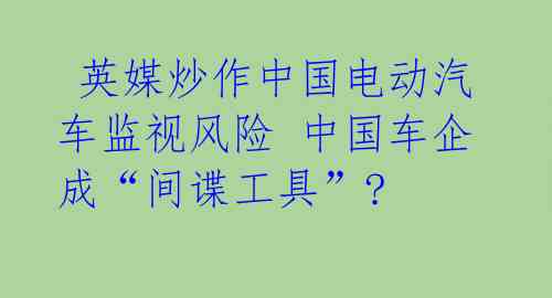  英媒炒作中国电动汽车监视风险 中国车企成“间谍工具”?