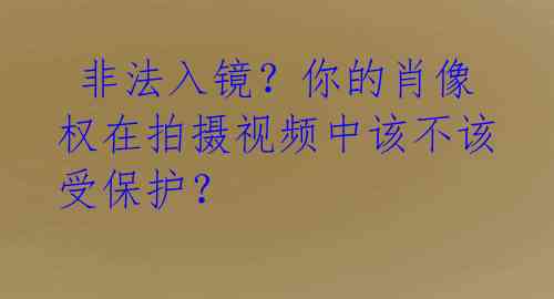  非法入镜？你的肖像权在拍摄视频中该不该受保护？