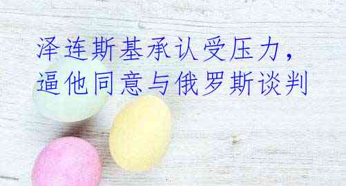 泽连斯基承认受压力，逼他同意与俄罗斯谈判