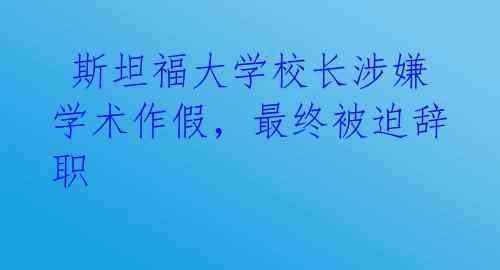  斯坦福大学校长涉嫌学术作假，最终被迫辞职