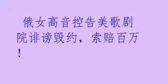  俄女高音控告美歌剧院诽谤毁约，索赔百万！