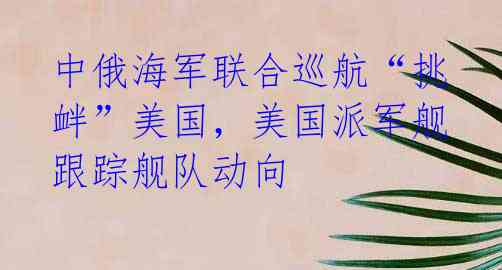 中俄海军联合巡航“挑衅”美国，美国派军舰跟踪舰队动向