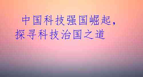  中国科技强国崛起，探寻科技治国之道