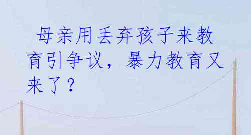  母亲用丢弃孩子来教育引争议，暴力教育又来了？