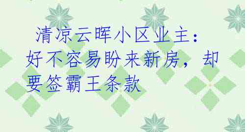  清凉云晖小区业主：好不容易盼来新房，却要签霸王条款
