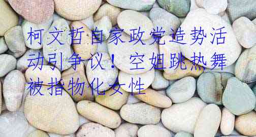 柯文哲自家政党造势活动引争议！空姐跳热舞被指物化女性