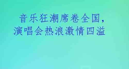  音乐狂潮席卷全国，演唱会热浪激情四溢