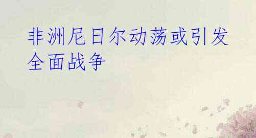 非洲尼日尔动荡或引发全面战争