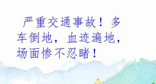  严重交通事故！多车倒地，血迹遍地，场面惨不忍睹！ 