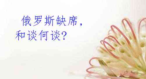  俄罗斯缺席, 和谈何谈?