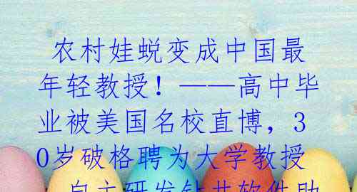  农村娃蜕变成中国最年轻教授！——高中毕业被美国名校直博，30岁破格聘为大学教授，自主研发钻井软件助我国油气行业突破