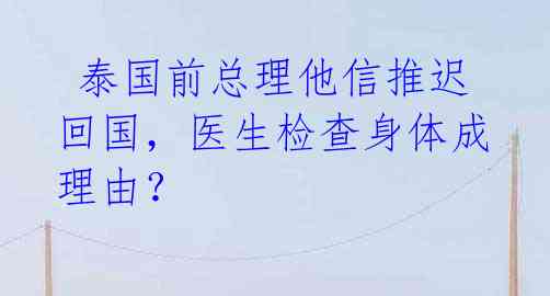  泰国前总理他信推迟回国，医生检查身体成理由？