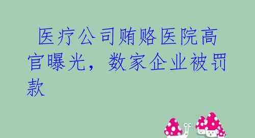  医疗公司贿赂医院高官曝光，数家企业被罚款