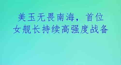  美玉无畏南海，首位女舰长持续高强度战备