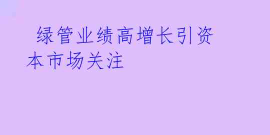  绿管业绩高增长引资本市场关注