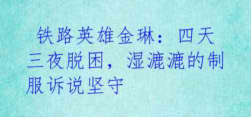  铁路英雄金琳：四天三夜脱困，湿漉漉的制服诉说坚守