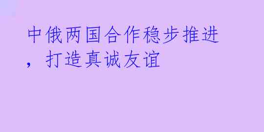 中俄两国合作稳步推进，打造真诚友谊
