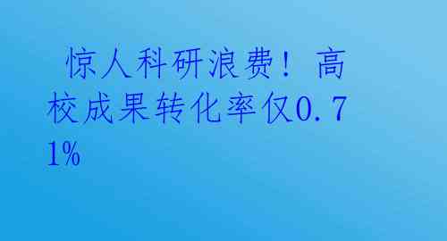  惊人科研浪费! 高校成果转化率仅0.71%