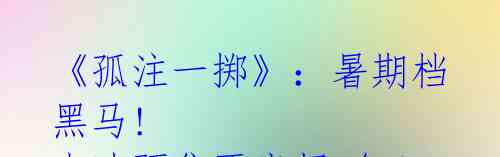《孤注一掷》：暑期档黑马! 点映预售票房超5亿！