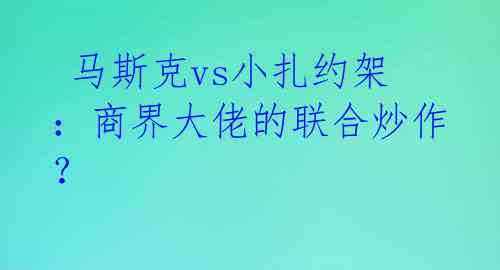  马斯克vs小扎约架：商界大佬的联合炒作？