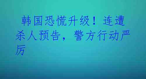  韩国恐慌升级！连遭杀人预告，警方行动严厉