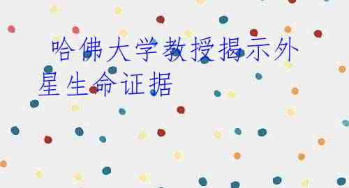  哈佛大学教授揭示外星生命证据