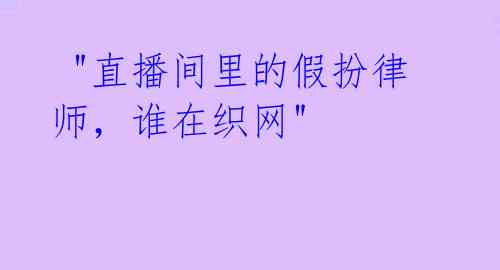  "直播间里的假扮律师，谁在织网"