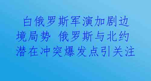  白俄罗斯军演加剧边境局势 俄罗斯与北约潜在冲突爆发点引关注