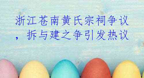浙江苍南黄氏宗祠争议，拆与建之争引发热议
