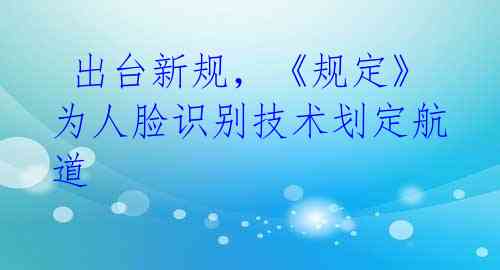  出台新规，《规定》为人脸识别技术划定航道