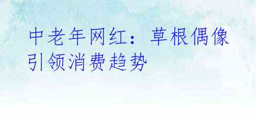 中老年网红：草根偶像引领消费趋势