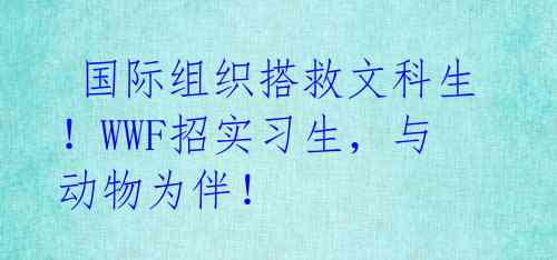  国际组织搭救文科生！WWF招实习生，与动物为伴！