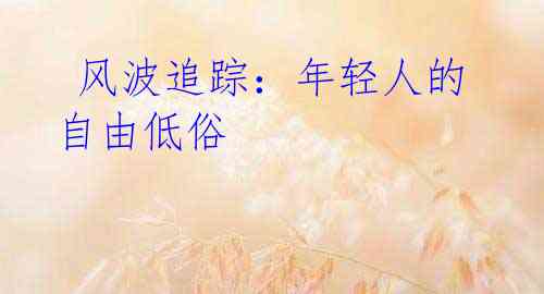  风波追踪：年轻人的自由低俗
