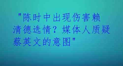  "陈时中出现伤害赖清德选情？媒体人质疑蔡英文的意图"
