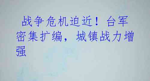  战争危机迫近！台军密集扩编，城镇战力增强