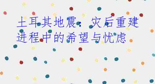 土耳其地震：灾后重建进程中的希望与忧虑
