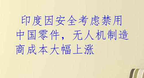  印度因安全考虑禁用中国零件，无人机制造商成本大幅上涨