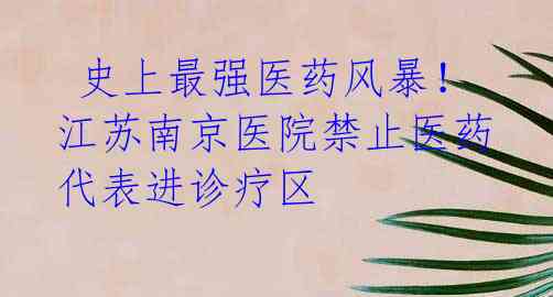  史上最强医药风暴！江苏南京医院禁止医药代表进诊疗区