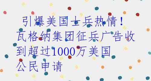  引爆美国士兵热情！瓦格纳集团征兵广告收到超过1000万美国公民申请