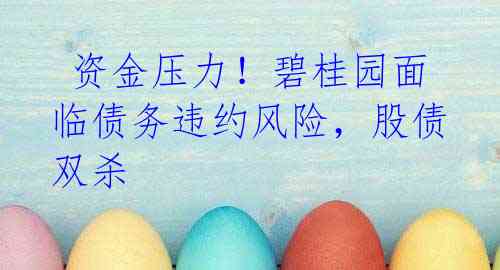 资金压力！碧桂园面临债务违约风险，股债双杀